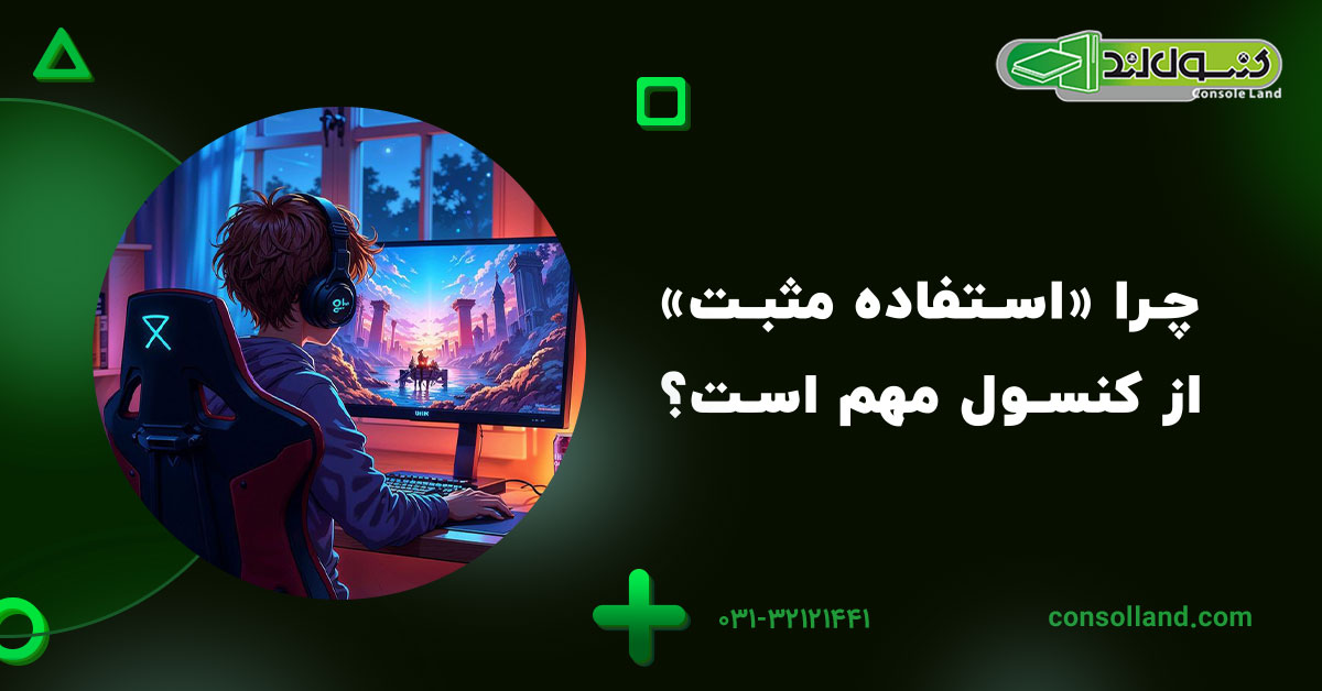 چرا «استفاده مثبت» از کنسول مهم است؟